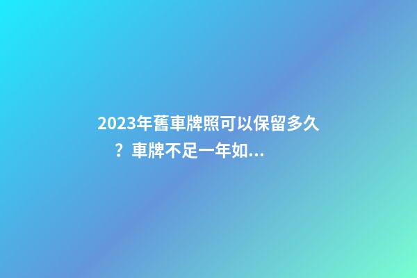 2023年舊車牌照可以保留多久？車牌不足一年如何保留